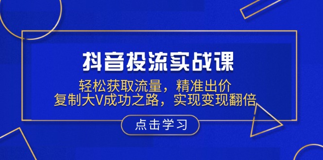 抖音投流实战课，轻松获取流量，精准出价，复制大V成功之路，实现变现翻倍-优优云网创