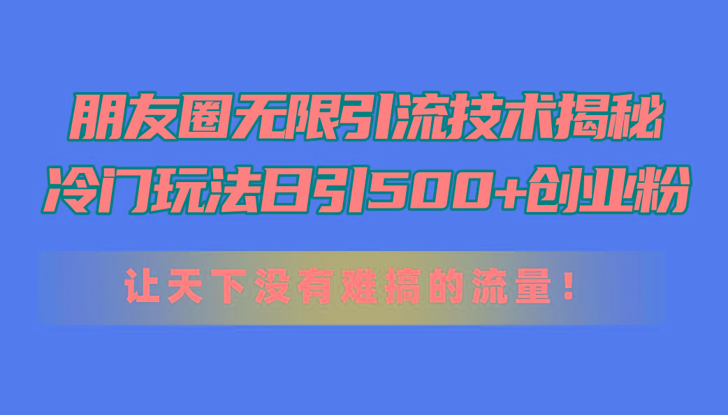 朋友圈无限引流技术揭秘，一个冷门玩法日引500+创业粉，让天下没有难搞…-优优云网创