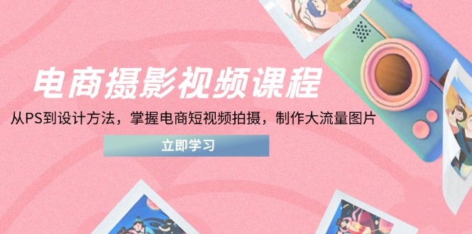 电商摄影视频课程，从PS到设计方法，掌握电商短视频拍摄，制作大流量图片-优优云网创