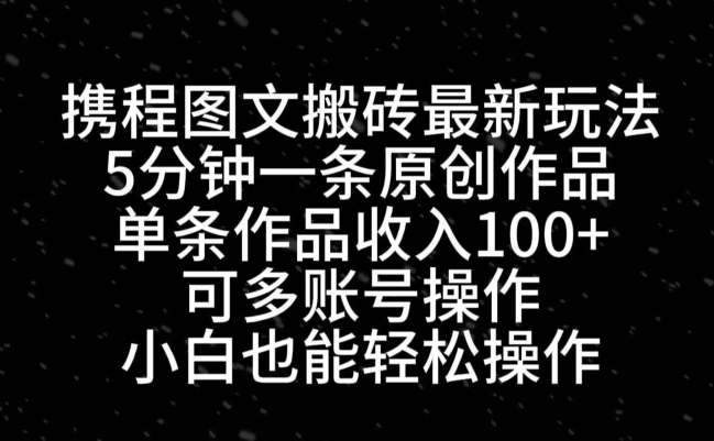 携程图文搬砖最新玩法，5分钟一条原创作品，单条作品收入100+-优优云网创