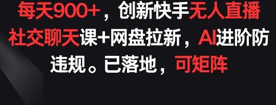 每天900+，创新快手无人直播社交聊天课+网盘拉新，AI进阶防违规 已落地 可矩阵【揭秘】-优优云网创