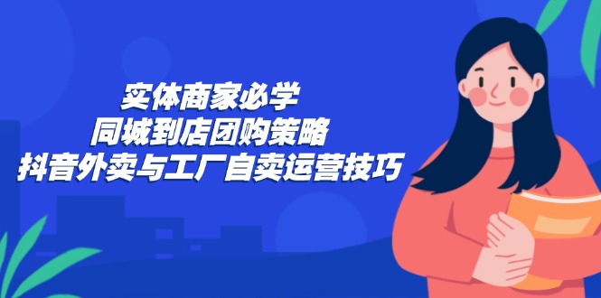 实体商家必学：同城到店团购策略：抖音外卖与工厂自卖运营技巧-优优云网创