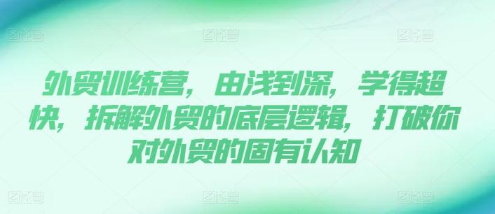 外贸训练营，由浅到深，学得超快，拆解外贸的底层逻辑，打破你对外贸的固有认知-优优云网创