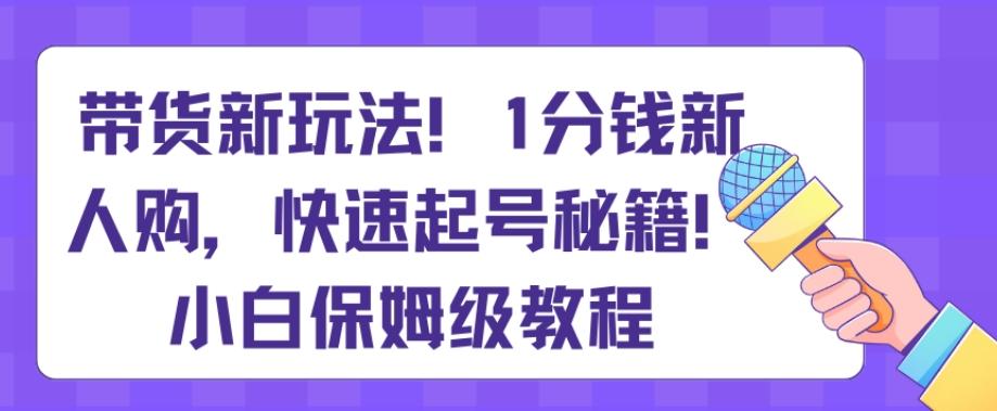 带货新玩法，1分钱新人购，快速起号秘籍，小白保姆级教程【揭秘】-优优云网创