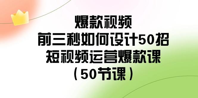 爆款视频前三秒如何设计50招：短视频运营爆款课(50节课)-优优云网创