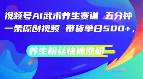 视频号AI武术养生赛道，五分钟一条原创视频，带货单日几张，养生粉丝快速涨粉【揭秘】-优优云网创