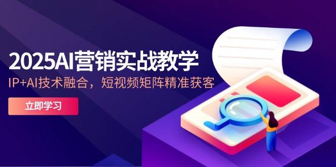 （14812期）2025AI营销实战教学-5月，IP+AI技术融合，短视频矩阵精准获客-优优云网创