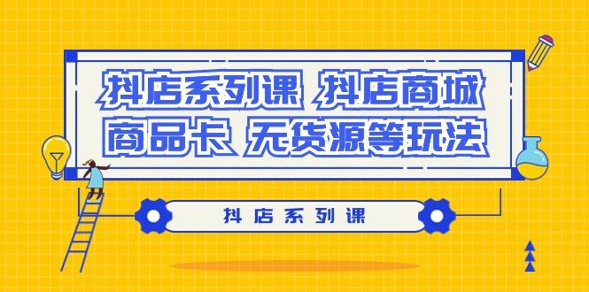 抖店系列课，​抖店商城、商品卡、无货源等玩法-优优云网创