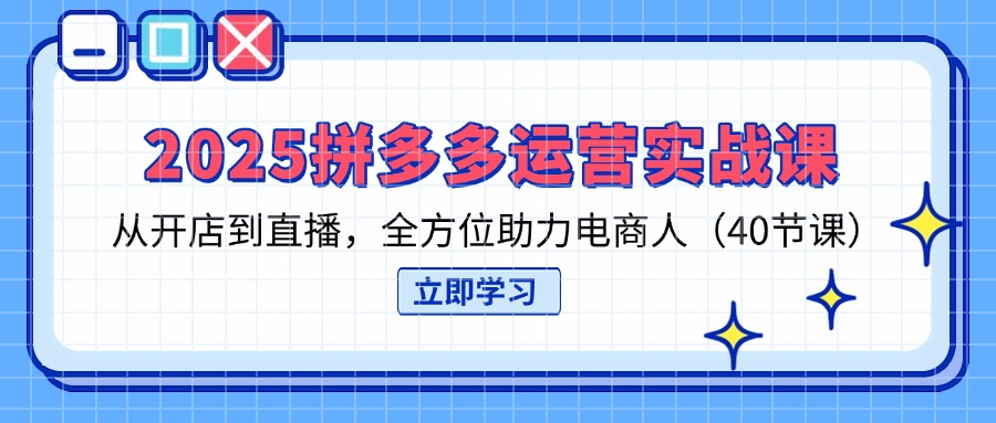 2025拼多多运营实战课，从开店到直播，全方位助力电商人(40节课-优优云网创