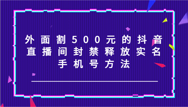 外面割500元的抖音直播间封禁释放实名/手机号方法！-优优云网创