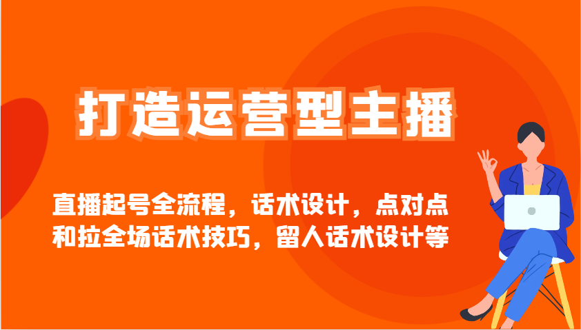 打造运营型主播直播起号全流程，话术设计，点对点和拉全场话术技巧，留人话术设计等-优优云网创