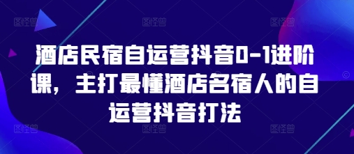 酒店民宿自运营抖音0-1进阶课，主打最懂酒店名宿人的自运营抖音打法-优优云网创