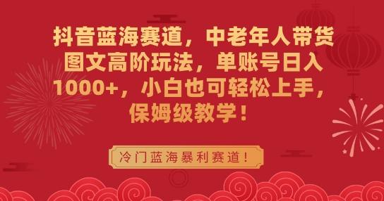 抖音蓝海赛道，中老年人带货图文高阶玩法，单账号日入1000+，小白也可轻松上手，保姆级教学【揭秘】-优优云网创