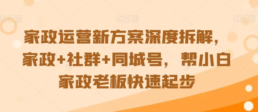 家政运营新方案深度拆解，家政+社群+同城号，帮小白家政老板快速起步-优优云网创