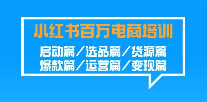 小红书-百万电商培训班：启动篇/选品篇/货源篇/爆款篇/运营篇/变现篇-优优云网创