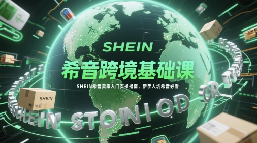 希音跨境基础课，SHEIN希音卖家入门实操指南，新手入坑希音必看-优优云网创
