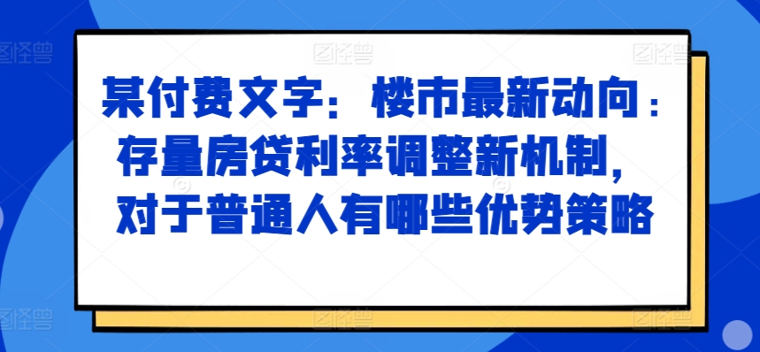 某付费文章：楼市最新动向，存量房贷利率调整新机制，对于普通人有哪些优势策略-优优云网创