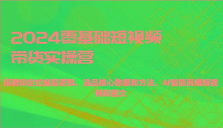 2024零基础短视频带货实操营-搭建和定位底层逻辑、选品核心数据和方法、AI智能剪辑-优优云网创