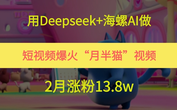 用Deepseek+海螺AI做短视频爆火“月半猫”视频，2月涨粉13.8w-优优云网创