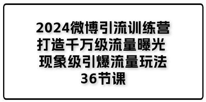 2024微博引流训练营「打造千万级流量曝光 现象级引爆流量玩法」36节课-优优云网创