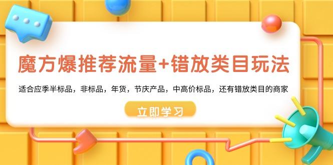 魔方·爆推荐流量+错放类目玩法：适合应季半标品，非标品，年货，节庆产…-优优云网创