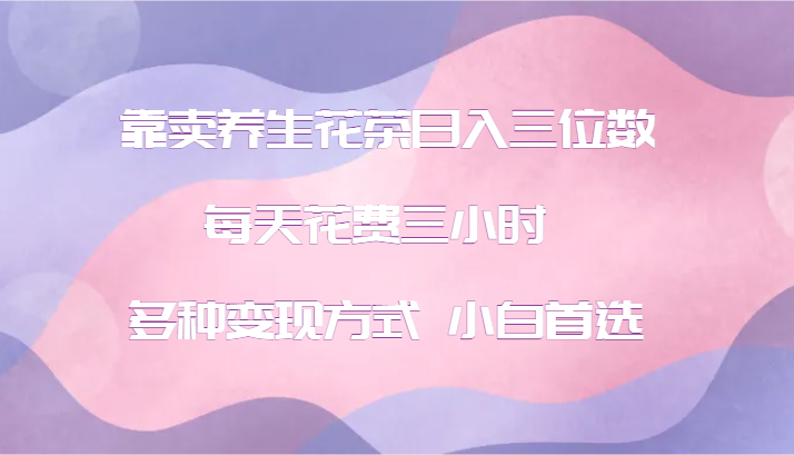 靠卖养生花茶日入三位数，每天花费三小时 多种变现方式 小白首选-优优云网创