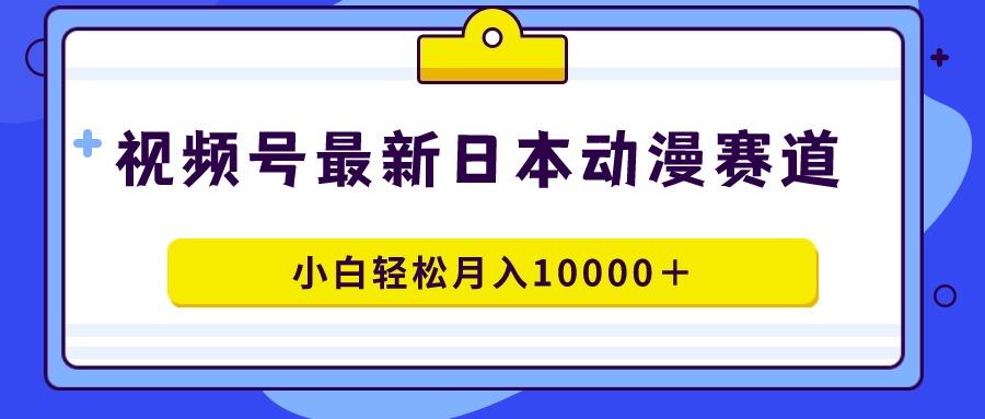 视频号日本动漫蓝海赛道，100%原创，小白轻松月入10000＋-优优云网创