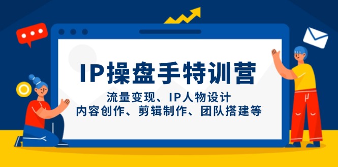 IP操盘手特训营，流量变现、IP人物设计、内容创作、剪辑制作、团队搭建等-优优云网创