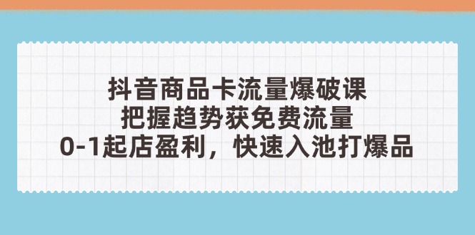 抖音商品卡流量爆破课：把握趋势获免费流量，0-1起店盈利，快速入池打爆品-优优云网创