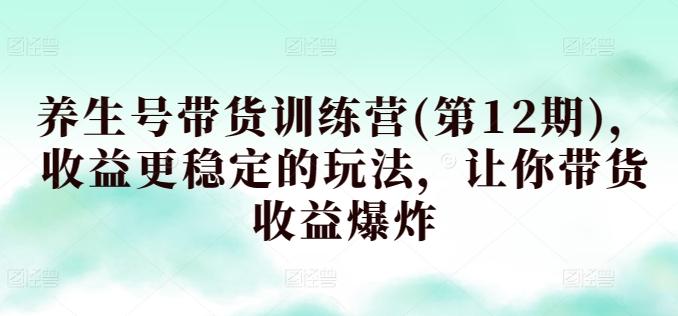 养生号带货训练营(第12期)，收益更稳定的玩法，让你带货收益爆炸-优优云网创