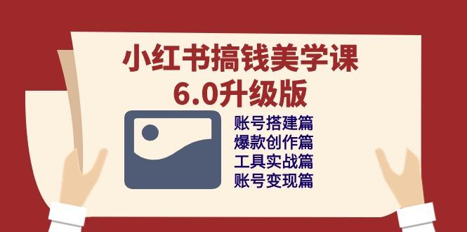小红书搞钱美学课-6.0升级版，账号搭建/爆款创作/工具实战/账号变现篇-优优云网创