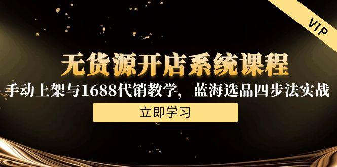 无货源开店系统课程，手动上架与1688代销教学，蓝海选品四步法实战-优优云网创