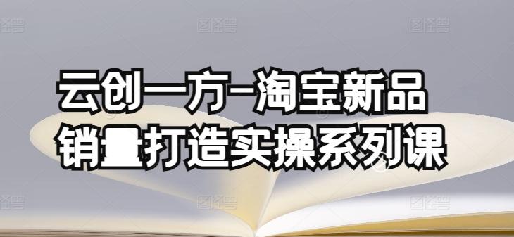 云创一方-淘宝新品销量打造实操系列课，基础销量打造(4课程)+补单渠道分析(4课程)-优优云网创