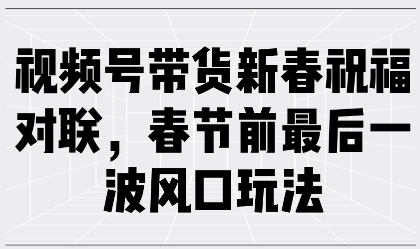 视频号带货新春祝福对联，春节前最后一波风口玩法-优优云网创
