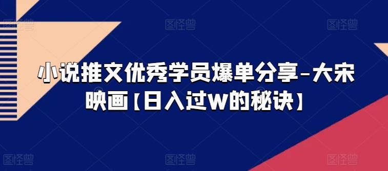 小说推文优秀学员爆单分享-大宋映画【日入过W的秘诀】-优优云网创