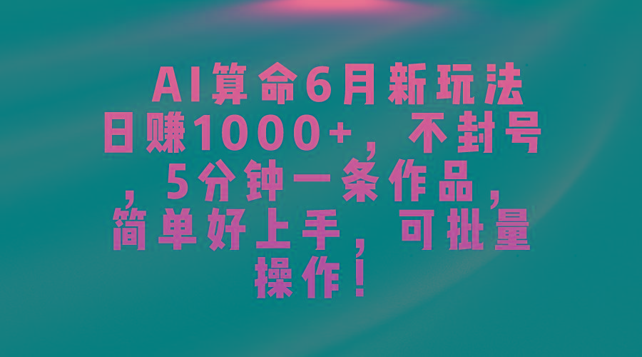 AI算命6月新玩法，日赚1000+，不封号，5分钟一条作品，简单好上手，可…-优优云网创