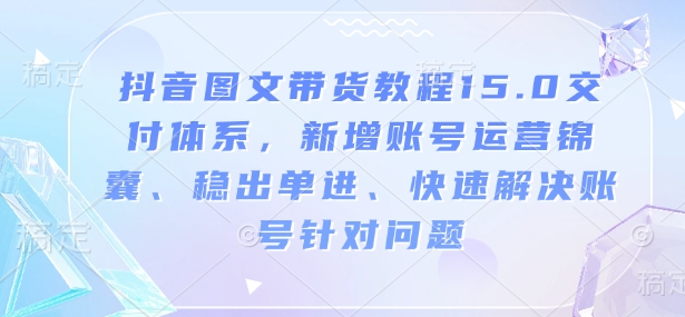 抖音图文带货教程15.0交付体系，新增账号运营锦囊、稳出单进、快速解决账号针对问题-优优云网创