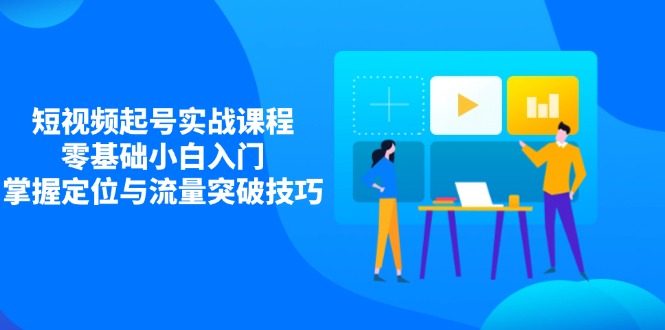 短视频起号实战课程，零基础小白入门，掌握定位与流量突破技巧-优优云网创