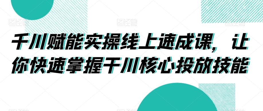 千川赋能实操线上速成课，让你快速掌握干川核心投放技能-优优云网创