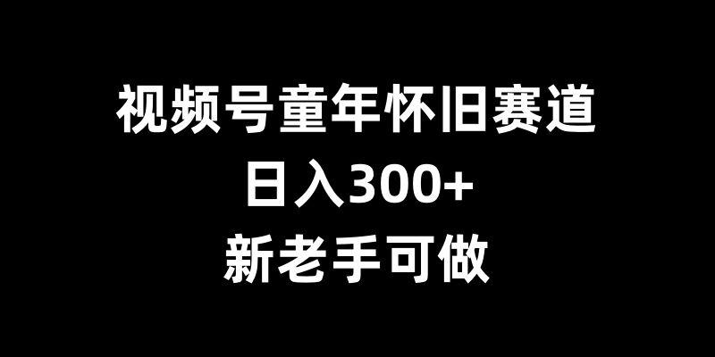 视频号童年怀旧赛道，日入300+，新老手可做【揭秘】-优优云网创
