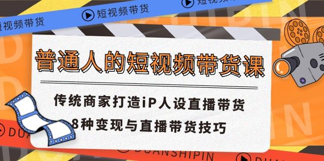 普通人的短视频带货课 传统商家打造iP人设直播带货 8种变现与直播带货技巧-优优云网创