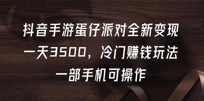 (9823期)抖音手游蛋仔派对全新变现，一天3500，冷门赚钱玩法，一部手机可操作-优优云网创