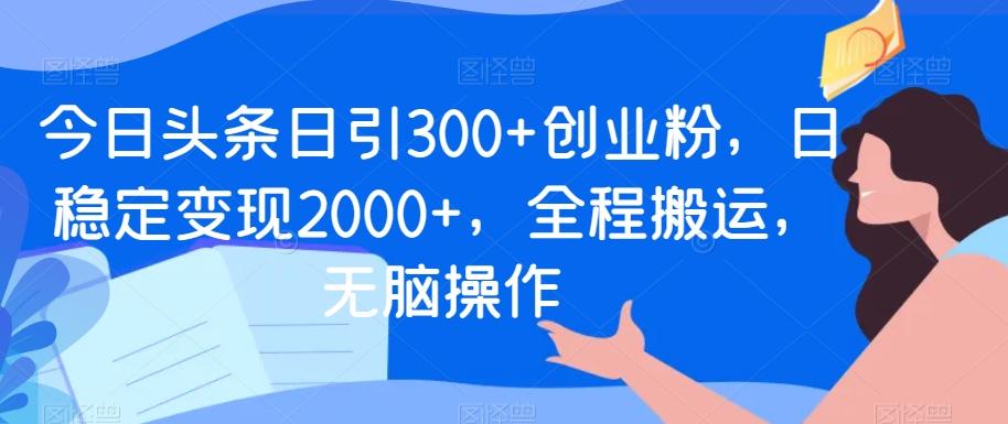 今日头条日引300+创业粉，日稳定变现2000+，全程搬运，无脑操作-优优云网创
