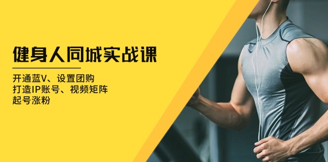 健身人 同城实战课：开通蓝V、设置团购、打造IP账号、视频矩阵、起号涨粉-优优云网创