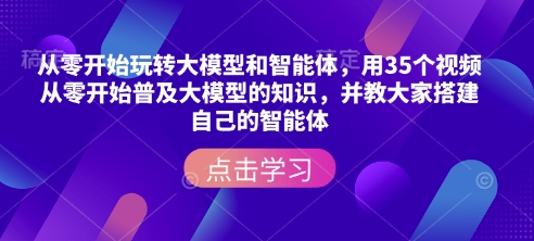 从零开始玩转大模型和智能体，​用35个视频从零开始普及大模型的知识，并教大家搭建自己的智能体-优优云网创