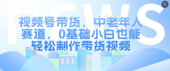 视频号带货，中老年人赛道，0基础小白也能轻松制作带货视频-优优云网创