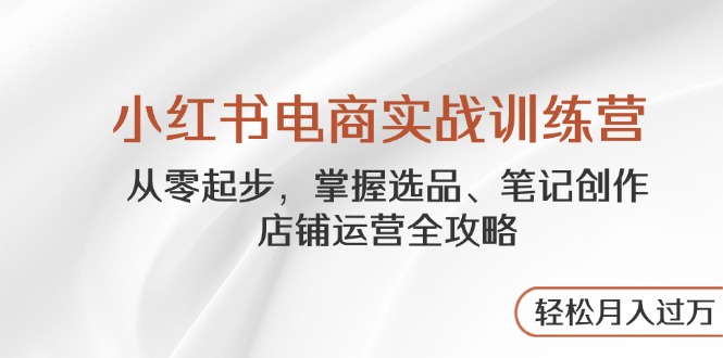 小红书电商实战训练营，从零起步，掌握选品、笔记创作、店铺运营全攻略…-优优云网创