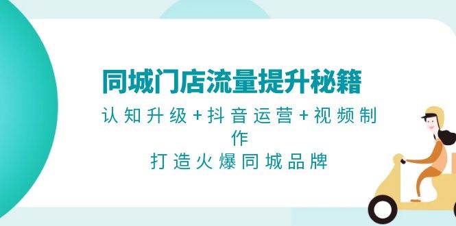 同城门店流量提升秘籍：认知升级+抖音运营+视频制作，打造火爆同城品牌-优优云网创