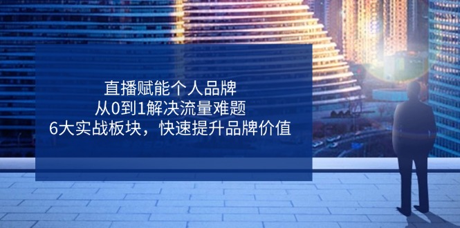 直播赋能个人品牌，从0到1解决流量难题，6大实战板块，快速提升品牌价值-优优云网创