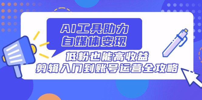 AI工具助力自媒体变现，低粉也能高收益，剪辑入门到账号运营全攻略-优优云网创